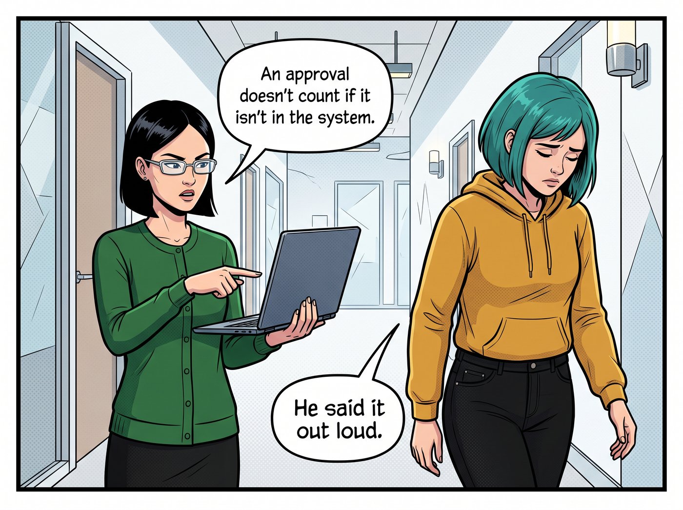 Corridor. Lena points at her laptop screen: “An approval doesn't count if it isn't in the system.” Dana, head down: “He said it out loud.”
